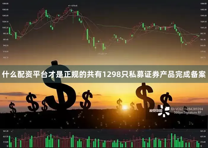 什么配资平台才是正规的共有1298只私募证券产品完成备案
