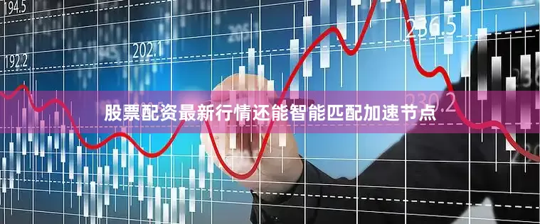 股票配资最新行情还能智能匹配加速节点