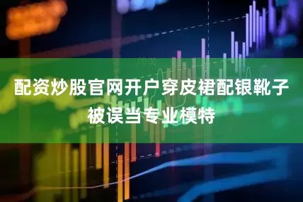 配资炒股官网开户穿皮裙配银靴子被误当专业模特