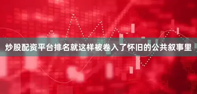 炒股配资平台排名就这样被卷入了怀旧的公共叙事里