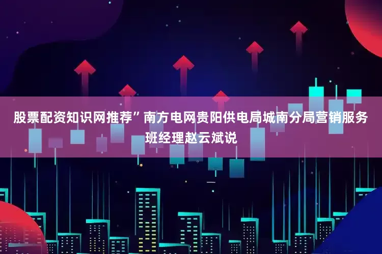 股票配资知识网推荐”南方电网贵阳供电局城南分局营销服务班经理赵云斌说