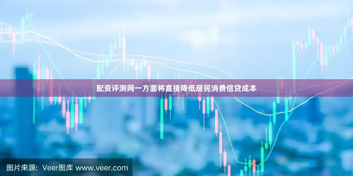 配资评测网一方面将直接降低居民消费信贷成本