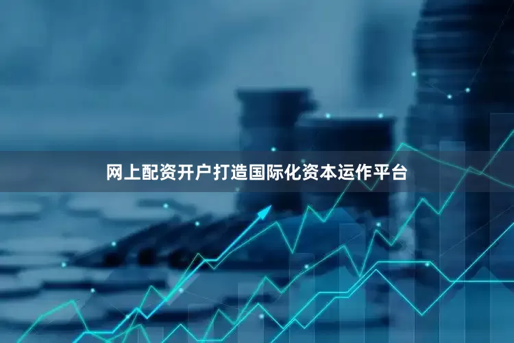 网上配资开户打造国际化资本运作平台