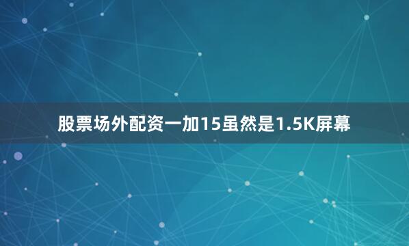 股票场外配资一加15虽然是1.5K屏幕
