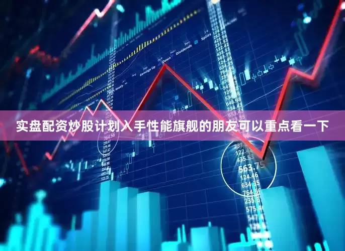 实盘配资炒股计划入手性能旗舰的朋友可以重点看一下