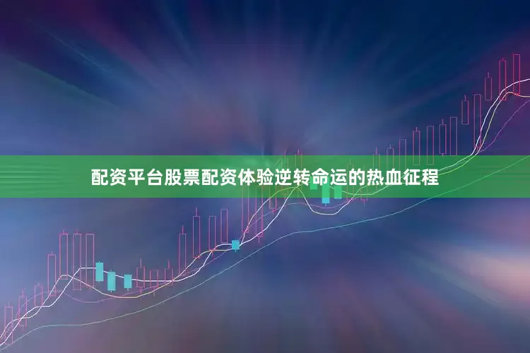 配资平台股票配资体验逆转命运的热血征程