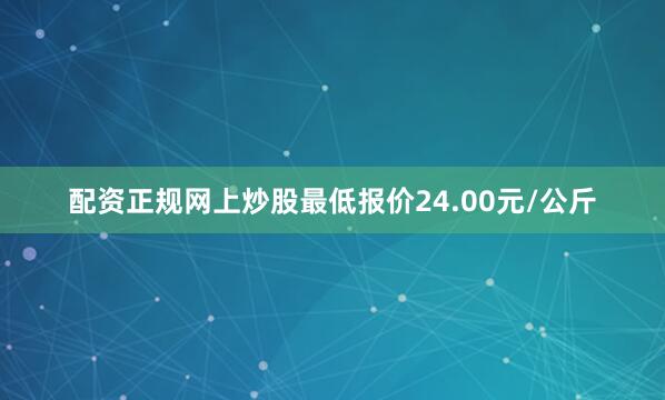 配资正规网上炒股最低报价24.00元/公斤