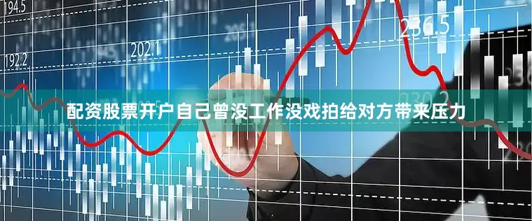 配资股票开户自己曾没工作没戏拍给对方带来压力