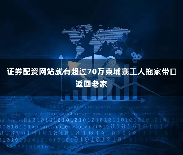 证券配资网站就有超过70万柬埔寨工人拖家带口返回老家