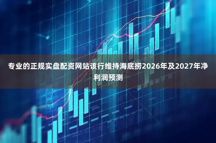 专业的正规实盘配资网站该行维持海底捞2026年及2027年净利润预测