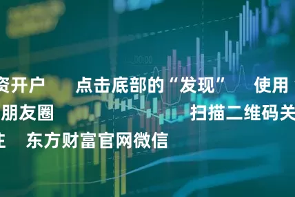 线上配资开户      点击底部的“发现”     使用“扫一扫”     即可将网页分享至朋友圈                            扫描二维码关注    东方财富官网微信                                                                        沪股通             深股通