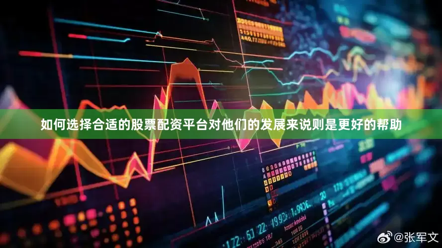 如何选择合适的股票配资平台对他们的发展来说则是更好的帮助