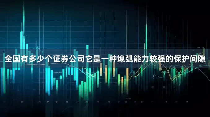 全国有多少个证券公司它是一种熄弧能力较强的保护间隙
