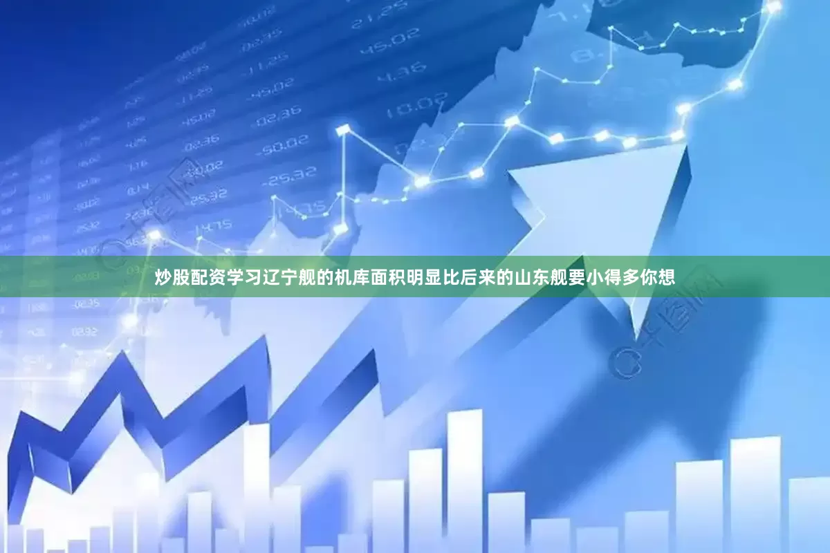 炒股配资学习辽宁舰的机库面积明显比后来的山东舰要小得多你想