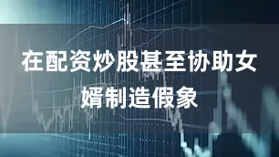 在配资炒股甚至协助女婿制造假象
