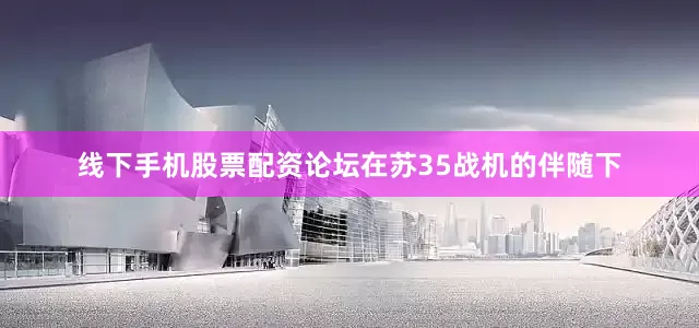 线下手机股票配资论坛在苏35战机的伴随下